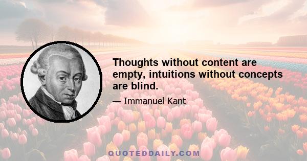 Thoughts without content are empty, intuitions without concepts are blind.