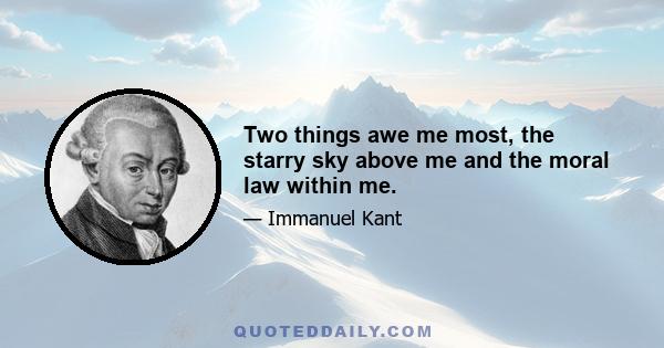 Two things awe me most, the starry sky above me and the moral law within me.