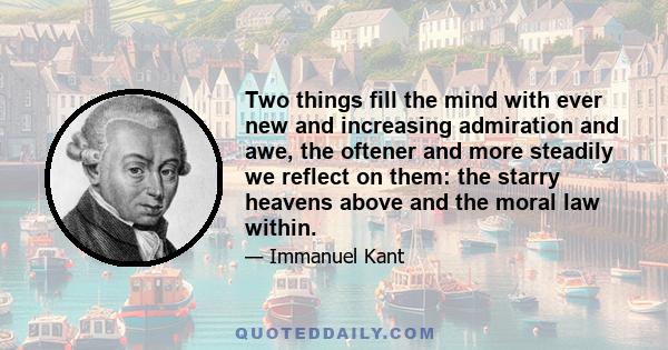 Two things fill the mind with ever new and increasing admiration and awe, the oftener and more steadily we reflect on them: the starry heavens above me and the moral law within me.