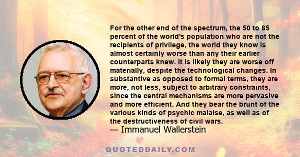 For the other end of the spectrum, the 50 to 85 percent of the world's population who are not the recipients of privilege, the world they know is almost certainly worse than any their earlier counterparts knew. It is