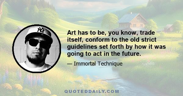 Art has to be, you know, trade itself, conform to the old strict guidelines set forth by how it was going to act in the future.