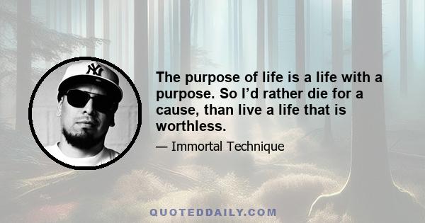 The purpose of life is a life with a purpose. So I’d rather die for a cause, than live a life that is worthless.