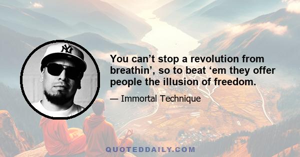 You can’t stop a revolution from breathin’, so to beat ‘em they offer people the illusion of freedom.