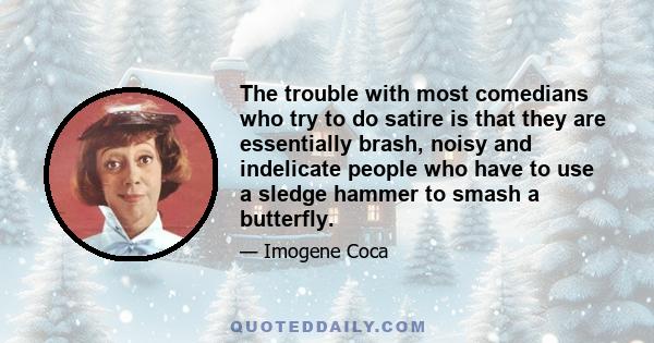 The trouble with most comedians who try to do satire is that they are essentially brash, noisy and indelicate people who have to use a sledge hammer to smash a butterfly.