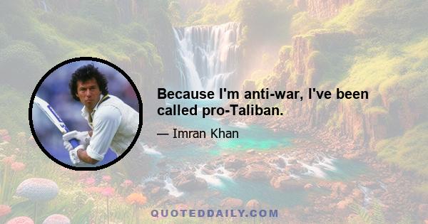 Because I'm anti-war, I've been called pro-Taliban.