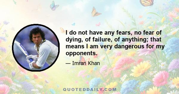 I do not have any fears, no fear of dying, of failure, of anything; that means I am very dangerous for my opponents.