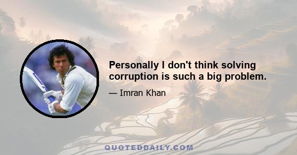 Personally I don't think solving corruption is such a big problem.