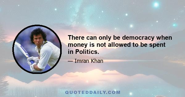 There can only be democracy when money is not allowed to be spent in Politics.