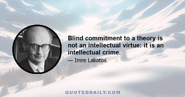 Blind commitment to a theory is not an intellectual virtue: it is an intellectual crime.