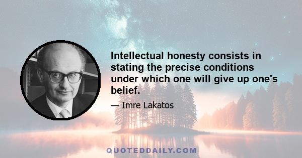 Intellectual honesty consists in stating the precise conditions under which one will give up one's belief.