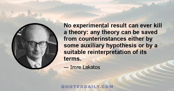 No experimental result can ever kill a theory: any theory can be saved from counterinstances either by some auxiliary hypothesis or by a suitable reinterpretation of its terms.