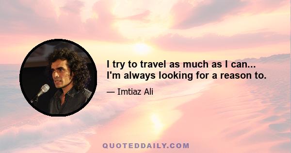 I try to travel as much as I can... I'm always looking for a reason to.