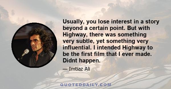 Usually, you lose interest in a story beyond a certain point. But with Highway, there was something very subtle, yet something very influential. I intended Highway to be the first film that I ever made. Didnt happen.