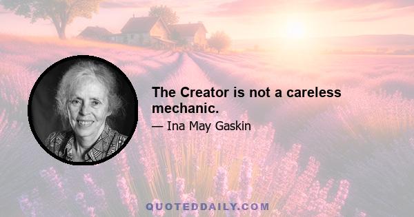 The Creator is not a careless mechanic.