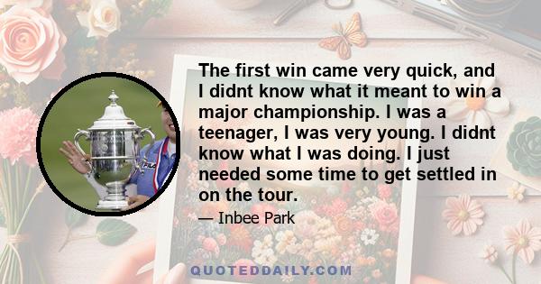 The first win came very quick, and I didnt know what it meant to win a major championship. I was a teenager, I was very young. I didnt know what I was doing. I just needed some time to get settled in on the tour.