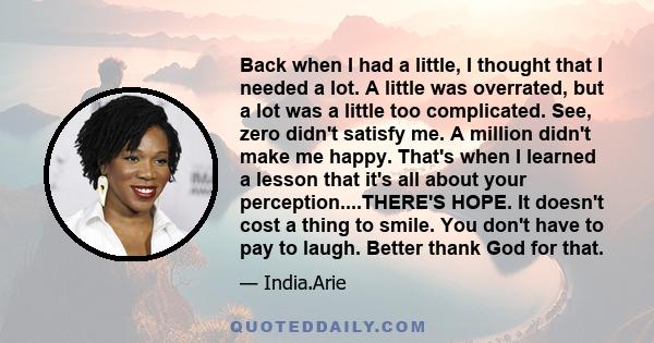 Back when I had a little, I thought that I needed a lot. A little was overrated, but a lot was a little too complicated. See, zero didn't satisfy me. A million didn't make me happy. That's when I learned a lesson that