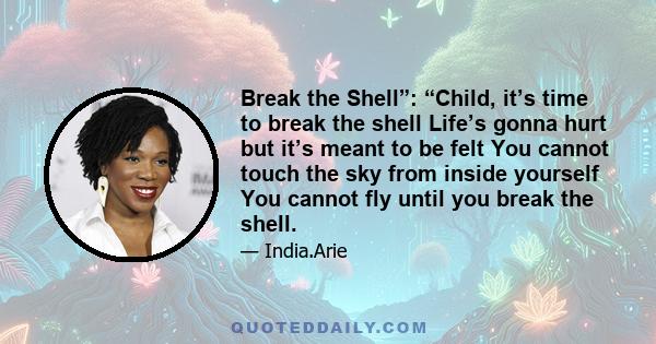 Break the Shell”: “Child, it’s time to break the shell Life’s gonna hurt but it’s meant to be felt You cannot touch the sky from inside yourself You cannot fly until you break the shell.