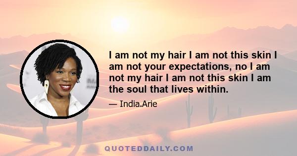 I am not my hair I am not this skin I am not your expectations, no I am not my hair I am not this skin I am the soul that lives within.