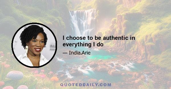 I choose to be authentic in everything I do