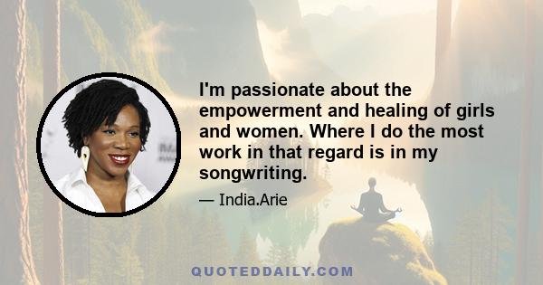 I'm passionate about the empowerment and healing of girls and women. Where I do the most work in that regard is in my songwriting.