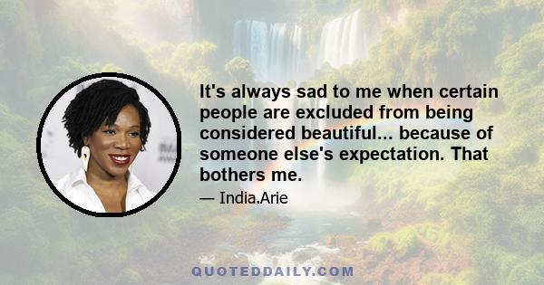 It's always sad to me when certain people are excluded from being considered beautiful... because of someone else's expectation. That bothers me.