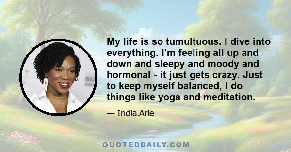 My life is so tumultuous. I dive into everything. I'm feeling all up and down and sleepy and moody and hormonal - it just gets crazy. Just to keep myself balanced, I do things like yoga and meditation.