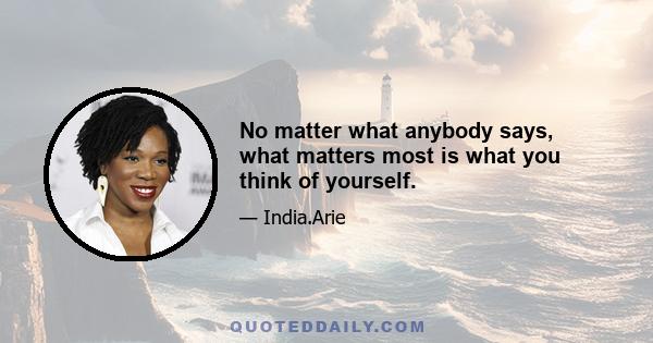 No matter what anybody says, what matters most is what you think of yourself.