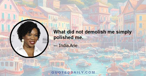 What did not demolish me simply polished me.