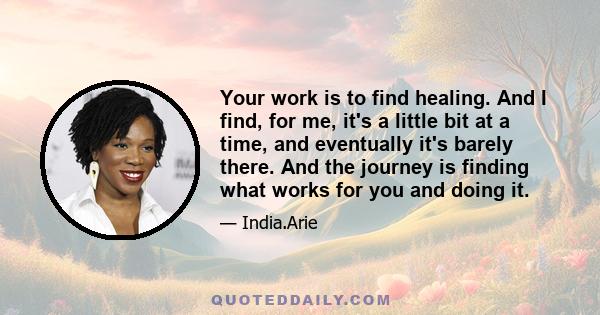 Your work is to find healing. And I find, for me, it's a little bit at a time, and eventually it's barely there. And the journey is finding what works for you and doing it.