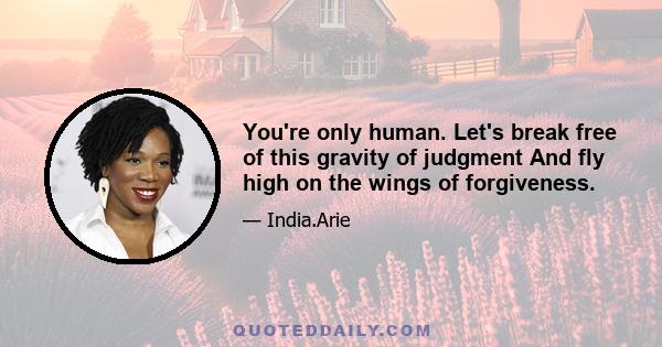 You're only human. Let's break free of this gravity of judgment And fly high on the wings of forgiveness.