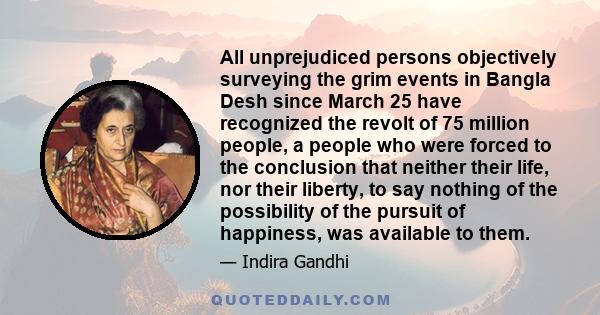 All unprejudiced persons objectively surveying the grim events in Bangla Desh since March 25 have recognized the revolt of 75 million people, a people who were forced to the conclusion that neither their life, nor their 