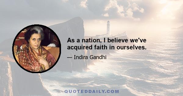 As a nation, I believe we've acquired faith in ourselves.