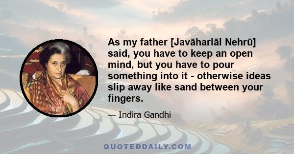 As my father [Javāharlāl Nehrū] said, you have to keep an open mind, but you have to pour something into it - otherwise ideas slip away like sand between your fingers.