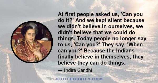 At first people asked us, 'Can you do it?' And we kept silent because we didn't believe in ourselves, we didn't believe that we could do things. Today people no longer say to us, 'Can you?' They say, 'When can you?'