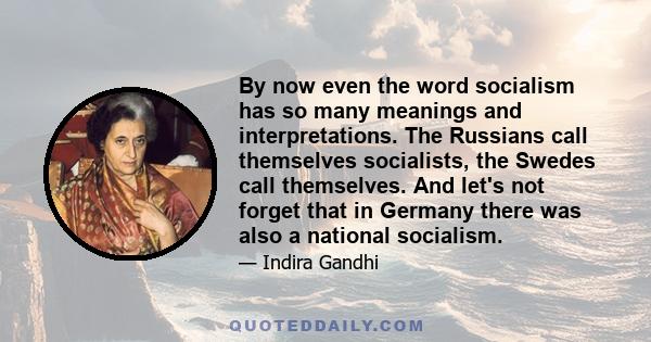 By now even the word socialism has so many meanings and interpretations. The Russians call themselves socialists, the Swedes call themselves. And let's not forget that in Germany there was also a national socialism.