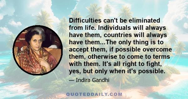 Difficulties can't be eliminated from life. Individuals will always have them, countries will always have them...The only thing is to accept them, if possible overcome them, otherwise to come to terms with them. It's