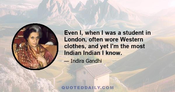 Even I, when I was a student in London, often wore Western clothes, and yet I'm the most Indian Indian I know.