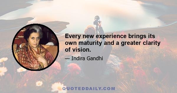 Every new experience brings its own maturity and a greater clarity of vision.