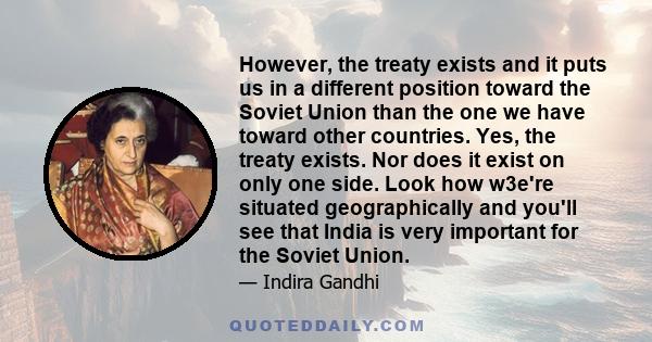 However, the treaty exists and it puts us in a different position toward the Soviet Union than the one we have toward other countries. Yes, the treaty exists. Nor does it exist on only one side. Look how w3e're situated 