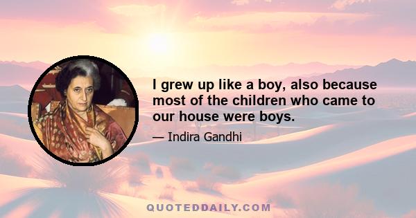 I grew up like a boy, also because most of the children who came to our house were boys.