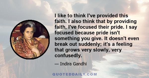 I like to think I've provided this faith. I also think that by providing faith, I've focused their pride. I say focused because pride isn't something you give. It doesn't even break out suddenly; it's a feeling that