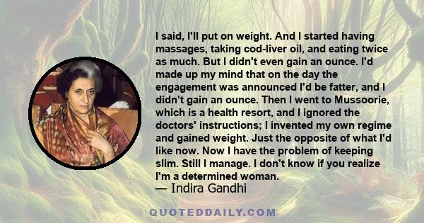 I said, I'll put on weight. And I started having massages, taking cod-liver oil, and eating twice as much. But I didn't even gain an ounce. I'd made up my mind that on the day the engagement was announced I'd be fatter, 