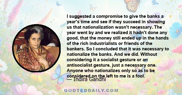 I suggested a compromise to give the banks a year's time and see if they succeed in showing us that nationalization wasn't necessary. The year went by and we realized it hadn't done any good, that the money still ended