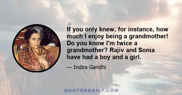 If you only knew, for instance, how much I enjoy being a grandmother! Do you know I'm twice a grandmother? Rajiv and Sonia have had a boy and a girl.