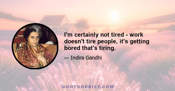 I'm certainly not tired - work doesn't tire people, it's getting bored that's tiring.