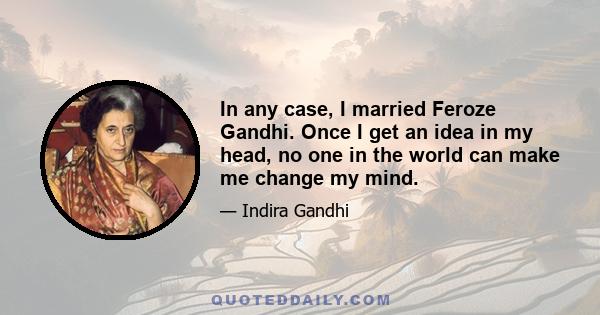 In any case, I married Feroze Gandhi. Once I get an idea in my head, no one in the world can make me change my mind.