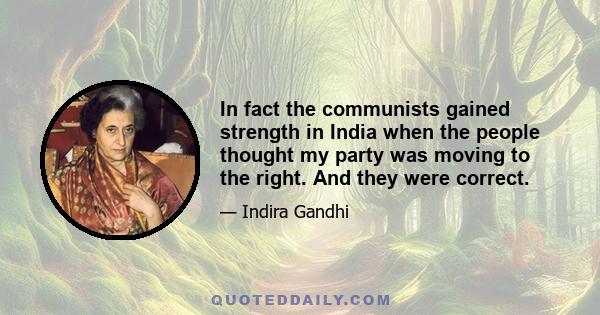 In fact the communists gained strength in India when the people thought my party was moving to the right. And they were correct.