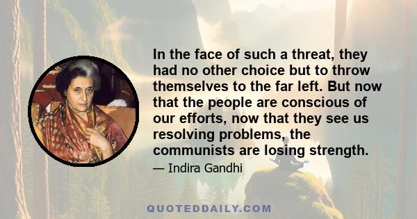 In the face of such a threat, they had no other choice but to throw themselves to the far left. But now that the people are conscious of our efforts, now that they see us resolving problems, the communists are losing