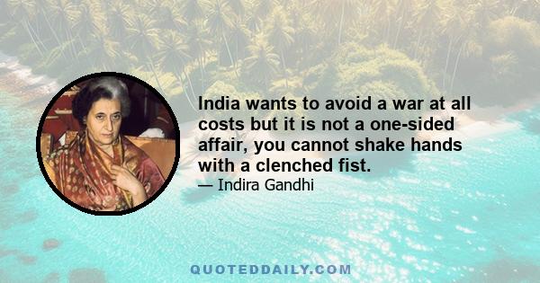 India wants to avoid a war at all costs but it is not a one-sided affair, you cannot shake hands with a clenched fist.