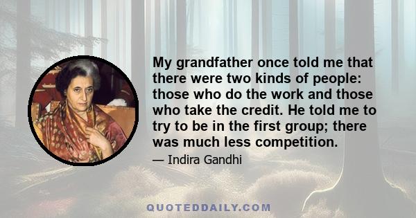 My grandfather once told me that there were two kinds of people: those who do the work and those who take the credit. He told me to try to be in the first group; there was much less competition.